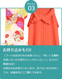 お持ち込みもOK。「ブーツは自分のものを使いたい」「持ってる着物を使いたいから袴だけレンタルしたい！」などのご要望もOK! お持込みもお受けいたします。足りないものがあっても、呉服店内にてご購入できます。