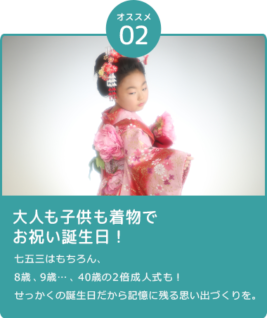 大人も子供も着物でお祝い誕生日！ 七五三はもちろん、8歳、9歳…、40歳の2倍成人式も！ せっかくの誕生日だから記憶に残る思い出づくりを。
